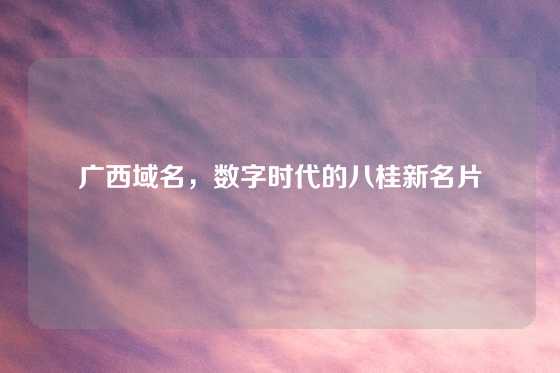 广西域名，数字时代的八桂新名片