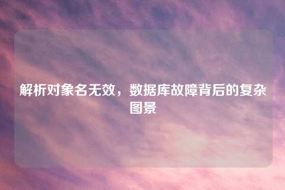 解析对象名无效，数据库故障背后的复杂图景