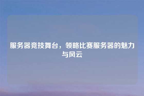 服务器竞技舞台，领略比赛服务器的魅力与风云