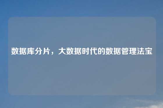 数据库分片，大数据时代的数据管理法宝