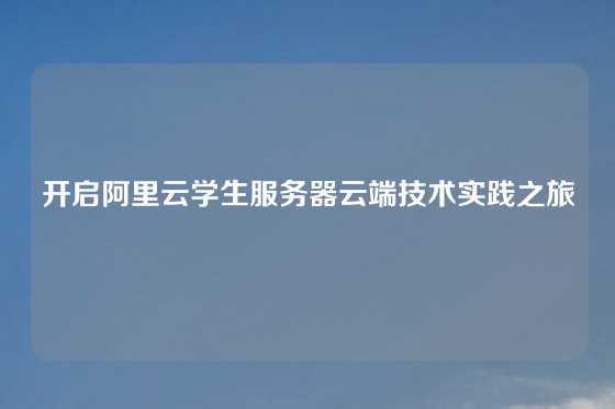 开启阿里云学生服务器云端技术实践之旅