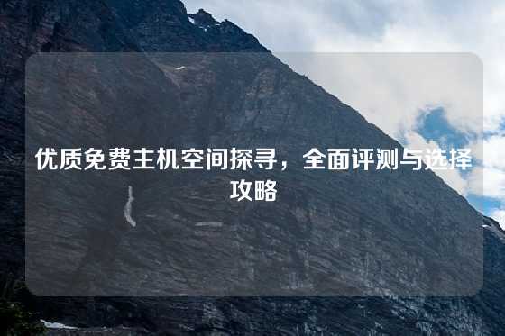 优质免费主机空间探寻，全面评测与选择攻略