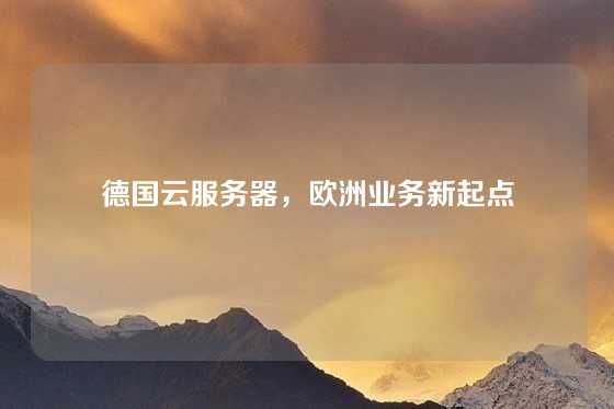 德国云服务器，欧洲业务新起点
