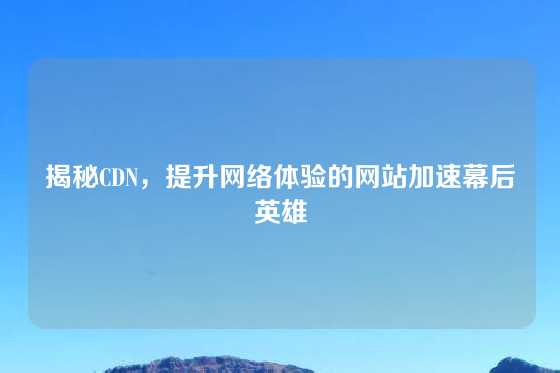 揭秘CDN，提升网络体验的网站加速幕后英雄