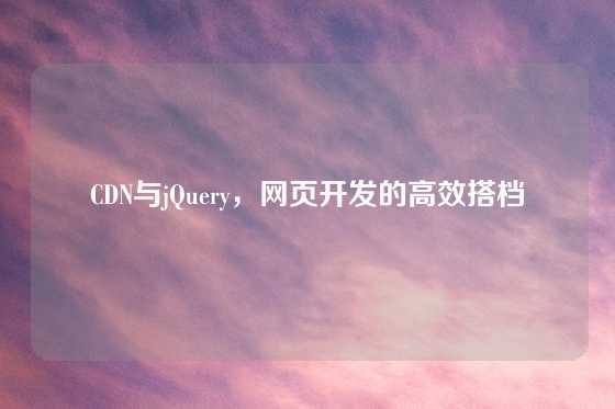 CDN与jQuery，网页开发的高效搭档