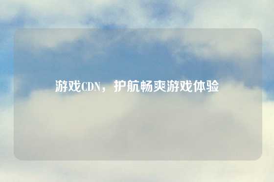 游戏CDN，护航畅爽游戏体验