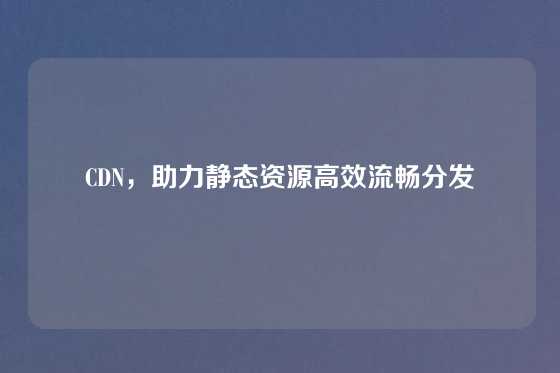 CDN，助力静态资源高效流畅分发