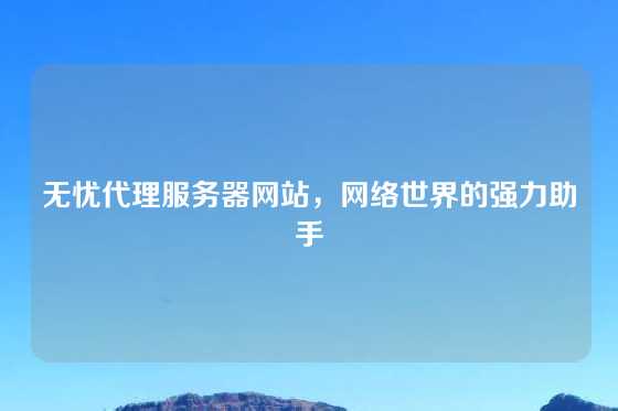 无忧代理服务器网站，网络世界的强力助手