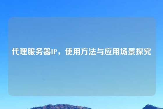 代理服务器IP，使用方法与应用场景探究