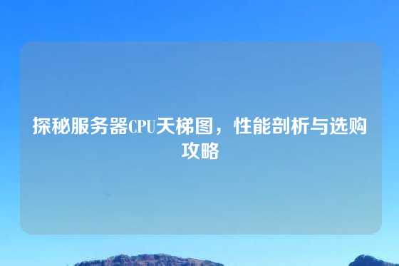 探秘服务器CPU天梯图，性能剖析与选购攻略