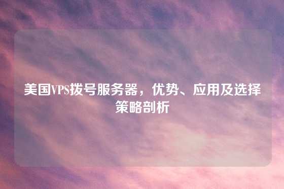 美国VPS拨号服务器，优势、应用及选择策略剖析
