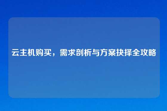 云主机购买，需求剖析与方案抉择全攻略