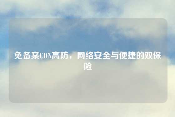 免备案CDN高防，网络安全与便捷的双保险