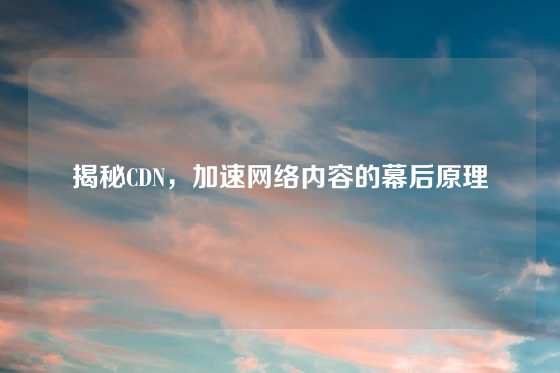 揭秘CDN，加速网络内容的幕后原理