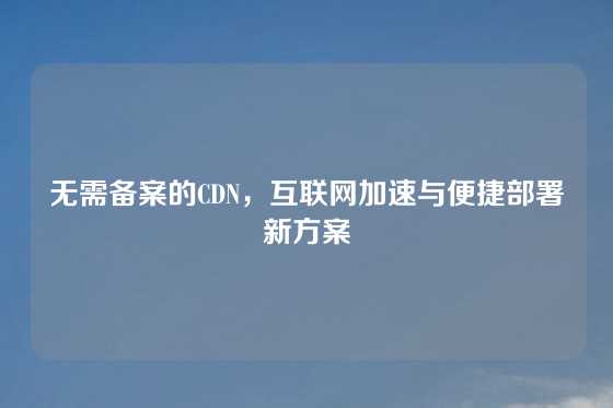 无需备案的CDN，互联网加速与便捷部署新方案
