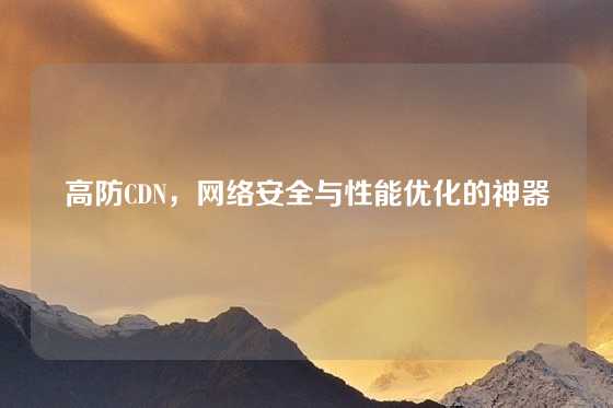 高防CDN，网络安全与性能优化的神器