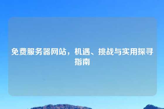 免费服务器网站，机遇、挑战与实用探寻指南