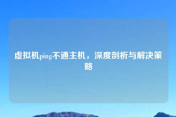 虚拟机ping不通主机，深度剖析与解决策略