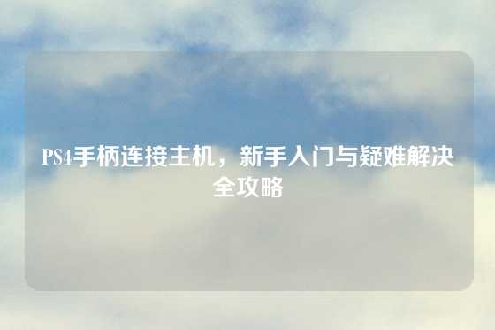 PS4手柄连接主机，新手入门与疑难解决全攻略