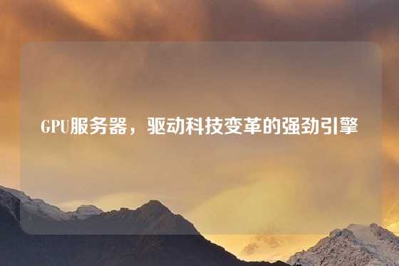 GPU服务器，驱动科技变革的强劲引擎