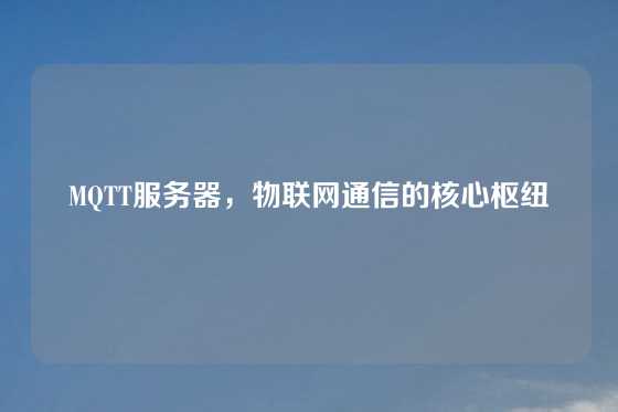 MQTT服务器，物联网通信的核心枢纽
