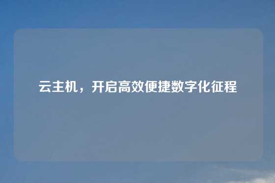 云主机，开启高效便捷数字化征程