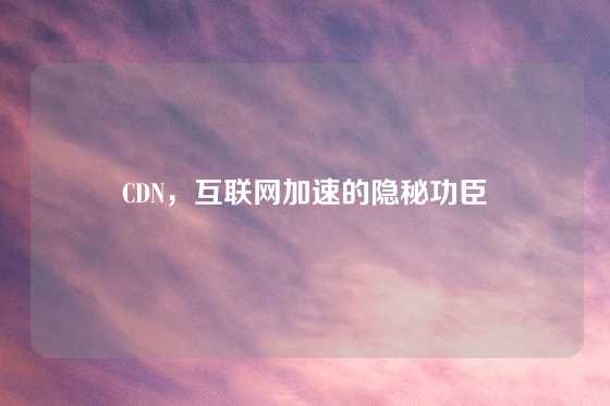 CDN，互联网加速的隐秘功臣