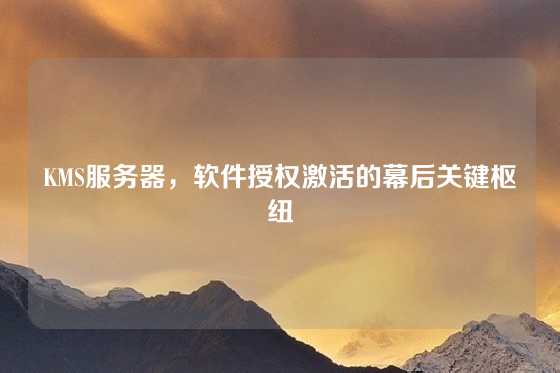 KMS服务器，软件授权激活的幕后关键枢纽