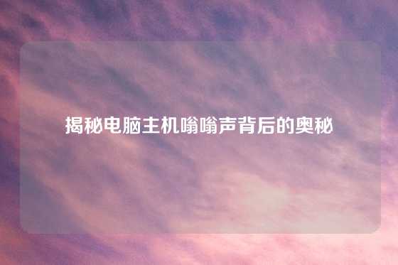 揭秘电脑主机嗡嗡声背后的奥秘