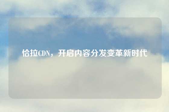 恰拉CDN，开启内容分发变革新时代