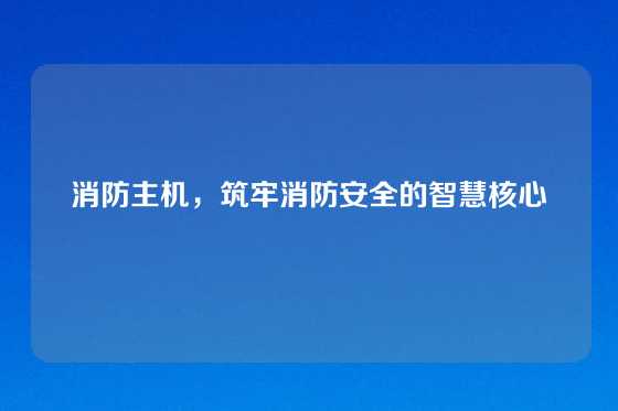 消防主机，筑牢消防安全的智慧核心