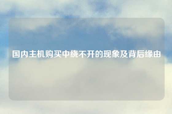 国内主机购买中绕不开的现象及背后缘由