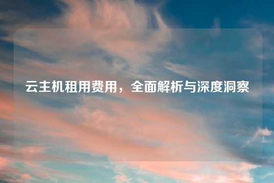 云主机租用费用，全面解析与深度洞察
