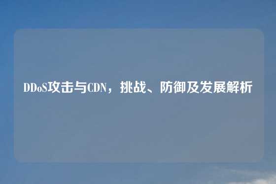 DDoS攻击与CDN，挑战、防御及发展解析
