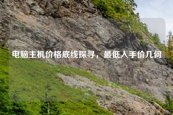 电脑主机价格底线探寻，最低入手价几何