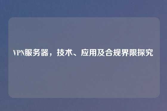 VPN服务器，技术、应用及合规界限探究