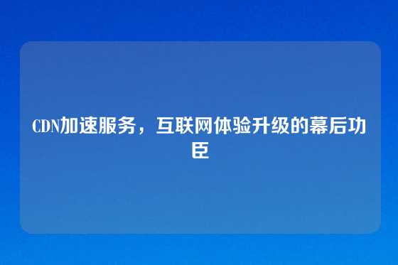 CDN加速服务，互联网体验升级的幕后功臣