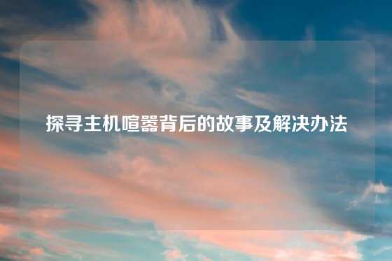 探寻主机喧嚣背后的故事及解决办法