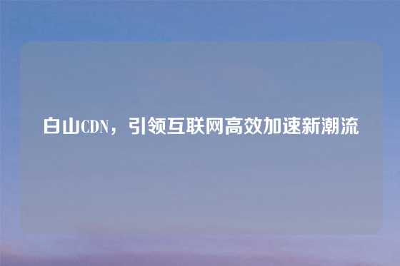 白山CDN，引领互联网高效加速新潮流