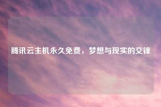 腾讯云主机永久免费，梦想与现实的交锋