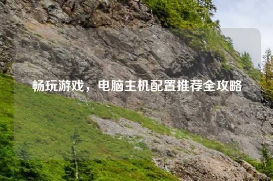 畅玩游戏，电脑主机配置推荐全攻略
