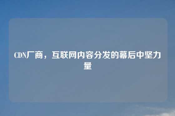 CDN厂商，互联网内容分发的幕后中坚力量