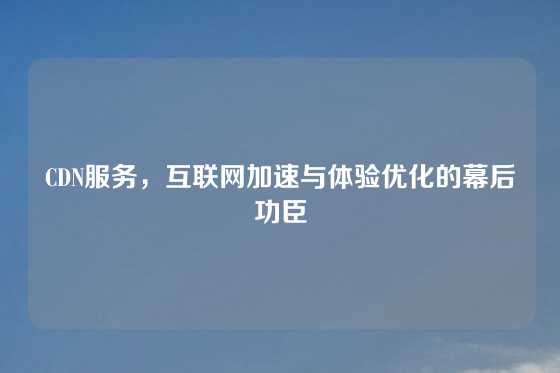 CDN服务，互联网加速与体验优化的幕后功臣