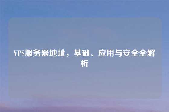 VPS服务器地址，基础、应用与安全全解析