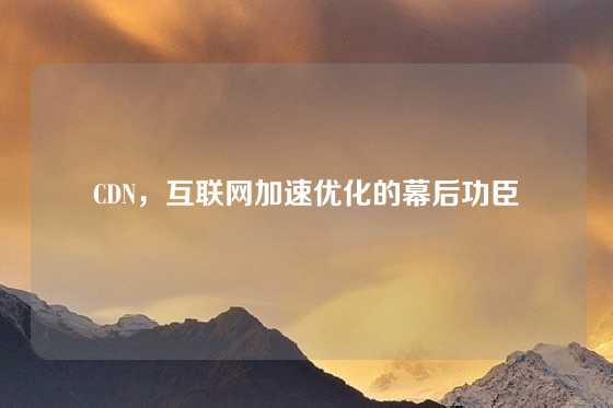CDN，互联网加速优化的幕后功臣