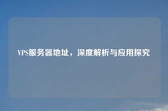 VPS服务器地址，深度解析与应用探究