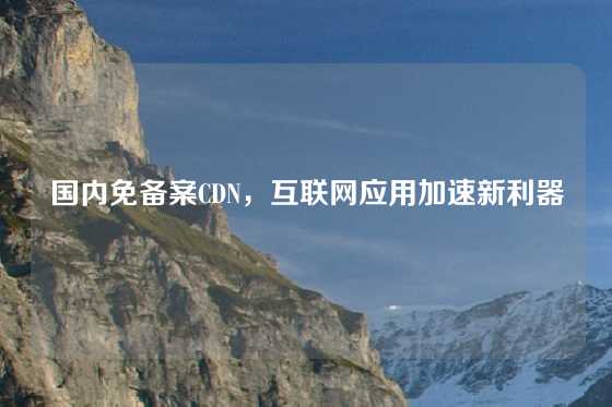 国内免备案CDN，互联网应用加速新利器