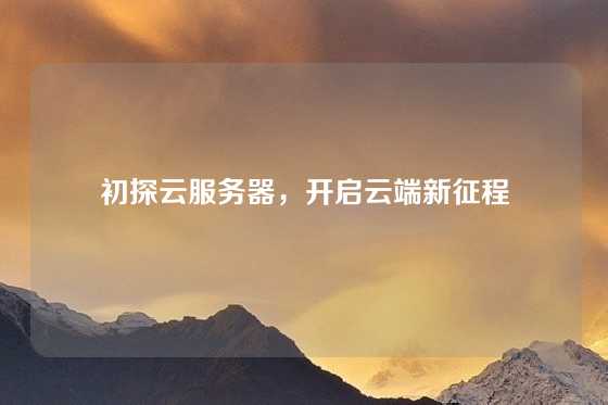 初探云服务器，开启云端新征程