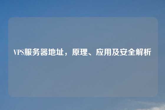 VPS服务器地址，原理、应用及安全解析