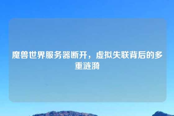 魔兽世界服务器断开，虚拟失联背后的多重涟漪
